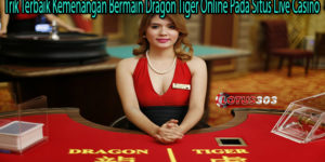 Trik Terbaik Kemenangan Bermain Dragon Tiger Online Pada Situs Live Casino